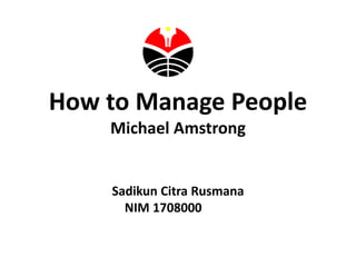 How to Manage People
Michael Amstrong
Sadikun Citra Rusmana
NIM 1708000 rong
 