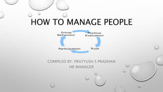 HOW TO MANAGE PEOPLE
COMPILED BY: PRATYUSH S PRADHAN
HR MANAGER
 