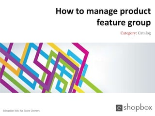 How to manage product
                                          feature group
                                                Category: Catalog




Eshopbox Wiki for Store Owners
 