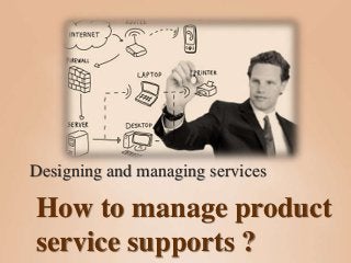 How to manage product
service supports ?
Designing and managing services
 