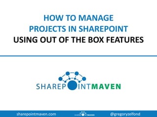 sharepointmaven.com @gregoryzelfond
HOW TO MANAGE
PROJECTS IN SHAREPOINT
USING OUT OF THE BOX FEATURES
 
