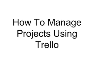 How To Manage
Projects Using
Trello
 