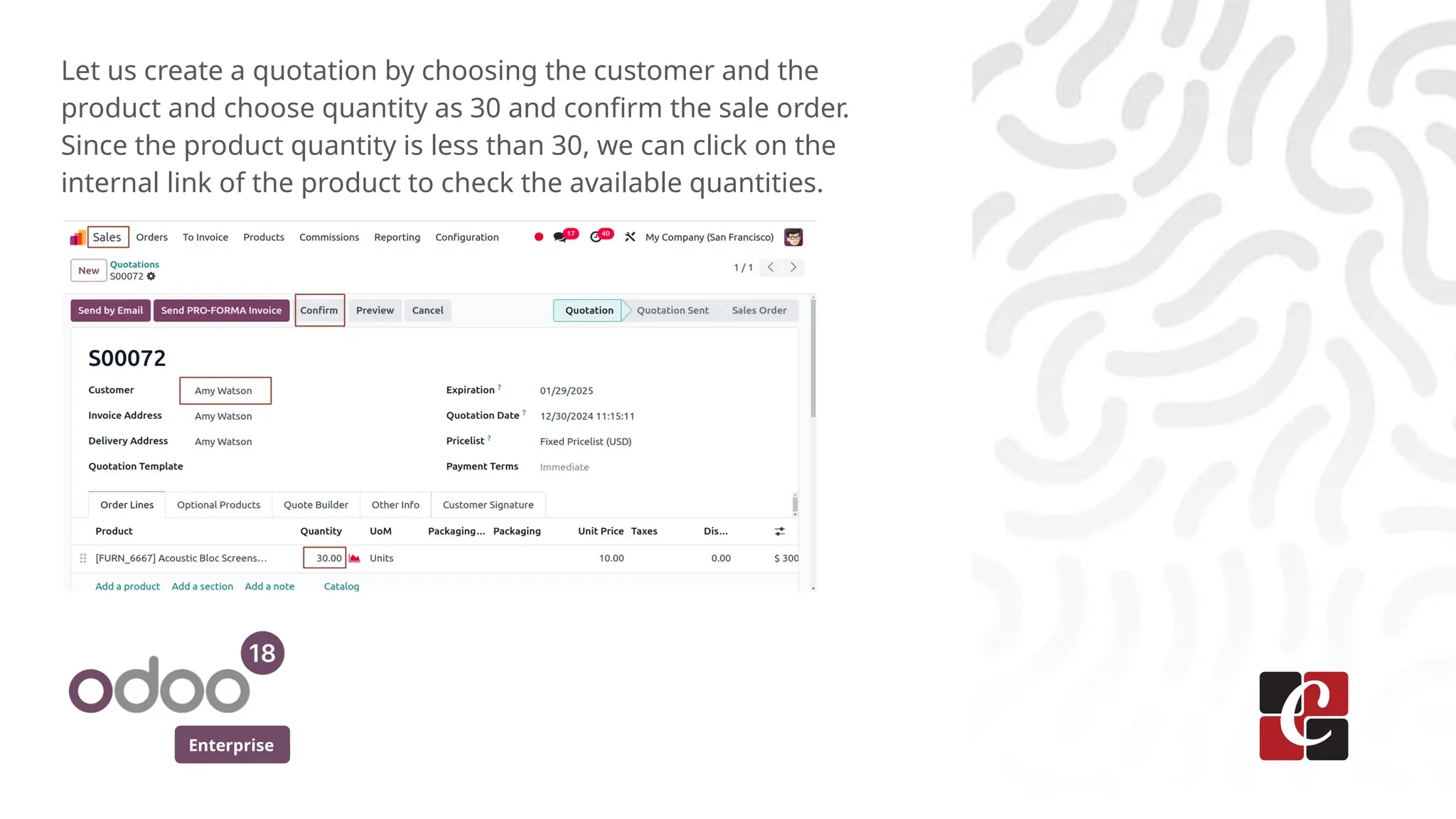 Enterprise
Let us create a quotation by choosing the customer and the
product and choose quantity as 30 and confirm the sale order.
Since the product quantity is less than 30, we can click on the
internal link of the product to check the available quantities.
 