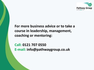 For more business advice or to take a
course in leadership, management,
coaching or mentoring:
Call: 0121 707 0550
E-mail: info@pathwaygroup.co.uk
 