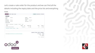 Enterprise
Let’s create a sale order for the product and we can find all the
details including the expiry date and the price list and everything
now.
 