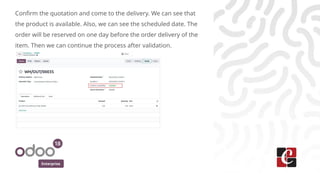 Enterprise
Confirm the quotation and come to the delivery. We can see that
the product is available. Also, we can see the scheduled date. The
order will be reserved on one day before the order delivery of the
item. Then we can continue the process after validation.
 