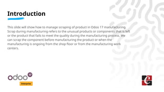 Introduction
Enterprise
This slide will show how to manage scraping of product in Odoo 17 manufacturing.
Scrap during manu...