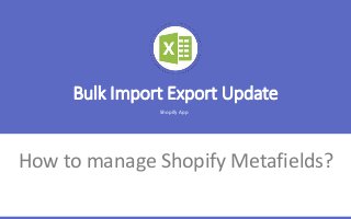 Shopify App
Bulk Import Export Update
How to manage Shopify Metafields?
 