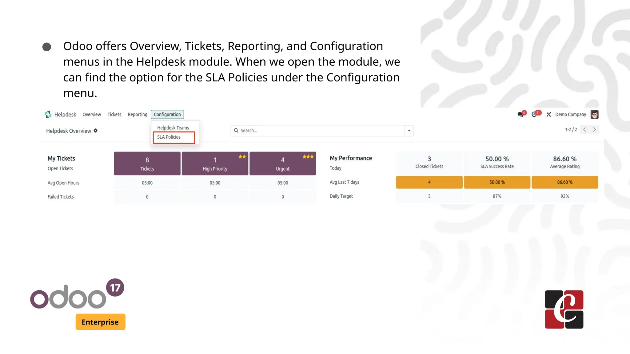 Enterprise
● Odoo offers Overview, Tickets, Reporting, and Configuration
menus in the Helpdesk module. When we open the module, we
can find the option for the SLA Policies under the Configuration
menu.
 