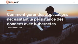 Comment gérer des applications
nécessitant la persistance des
données avec Kubernetes
Devoxx France - 2018
1
 