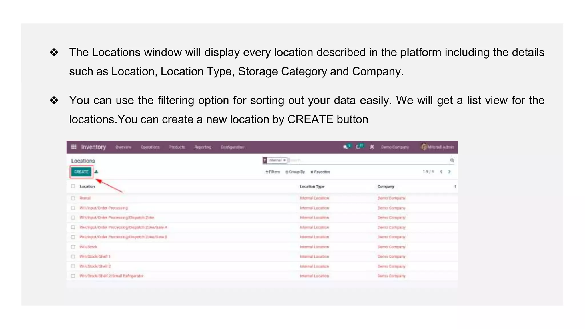 ❖ The Locations window will display every location described in the platform including the details
such as Location, Location Type, Storage Category and Company.
❖ You can use the filtering option for sorting out your data easily. We will get a list view for the
locations.You can create a new location by CREATE button
 