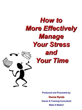 How to  More Effectively  Manage  Your Stress  and  Your Time Produced and Presented by: Donna Rynda Owner & Training Consultant Make It Matter! 