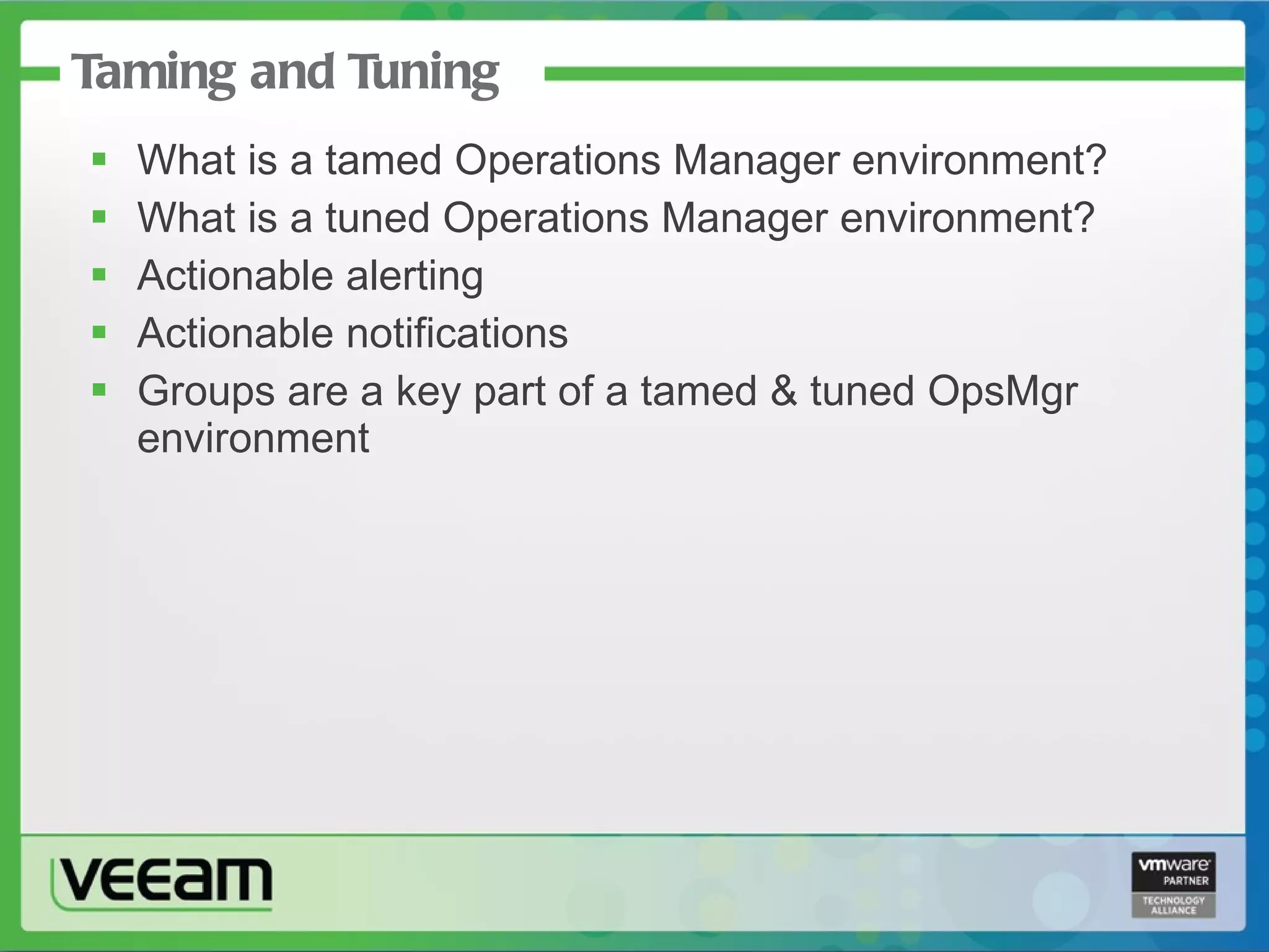 Taming and Tuning What is a tamed Operations Manager environment? What is a tuned Operations Manager environment? Actionable alerting Actionable notifications Groups are a key part of a tamed & tuned OpsMgr environment