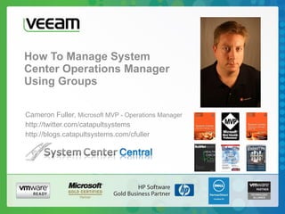 How To Manage System  Center Operations Manager  Using Groups Cameron Fuller,  Microsoft MVP - Operations Manager http://twitter.com/catapultsystems http://blogs.catapultsystems.com/cfuller 