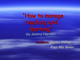 “How to manage
 teaching and
   learning”
 (by Jeremy Harmer)

      Students: Martin, Melisa
                Paci, Ma. Belén
 
