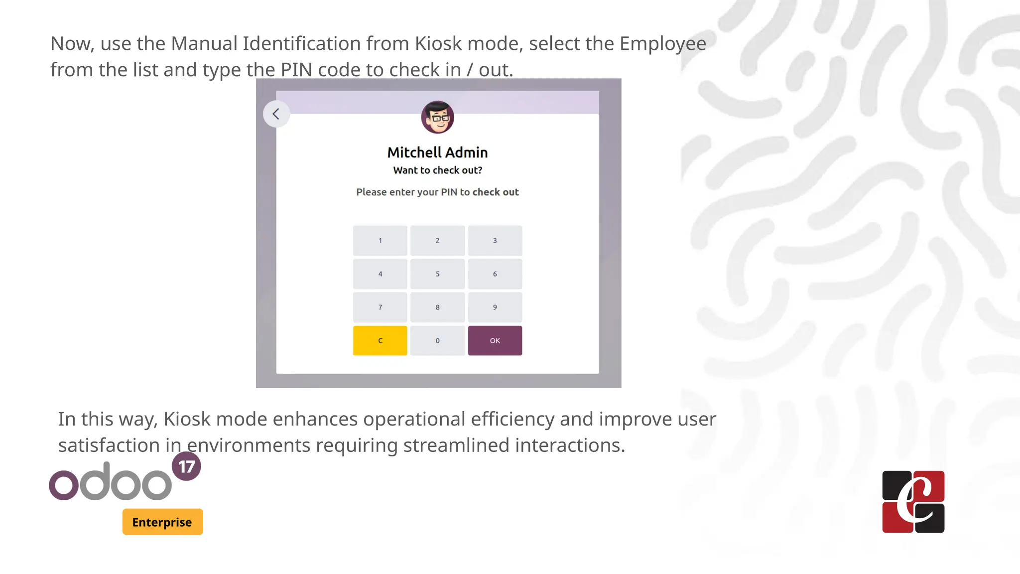 Enterprise
Now, use the Manual Identification from Kiosk mode, select the Employee
from the list and type the PIN code to check in / out.
In this way, Kiosk mode enhances operational efficiency and improve user
satisfaction in environments requiring streamlined interactions.
 