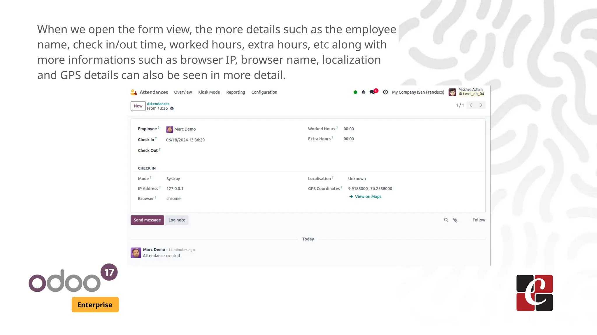 Enterprise
When we open the form view, the more details such as the employee
name, check in/out time, worked hours, extra hours, etc along with
more informations such as browser IP, browser name, localization
and GPS details can also be seen in more detail.
 