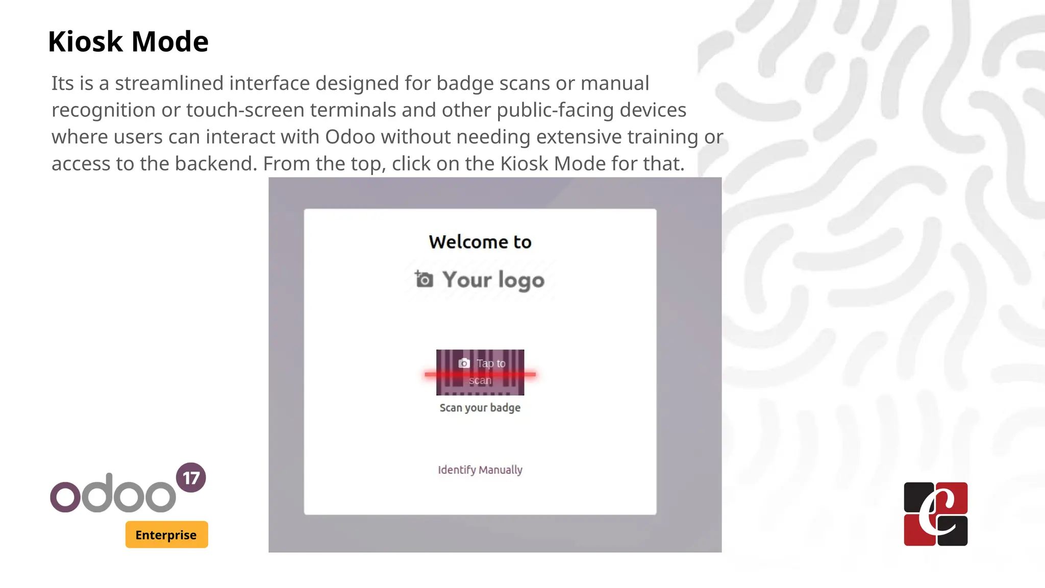 Kiosk Mode
Enterprise
Its is a streamlined interface designed for badge scans or manual
recognition or touch-screen terminals and other public-facing devices
where users can interact with Odoo without needing extensive training or
access to the backend. From the top, click on the Kiosk Mode for that.
 