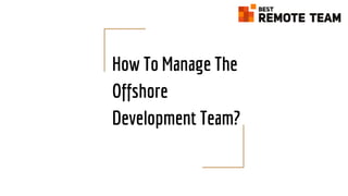 How To Manage The
Offshore
Development Team?
 