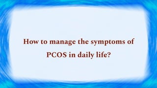 How to manage the symptoms of
PCOS in daily life?
 