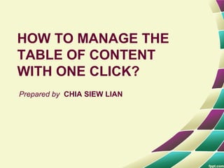 HOW TO MANAGE THE
TABLE OF CONTENT
WITH ONE CLICK?
Prepared by CHIA SIEW LIAN
 