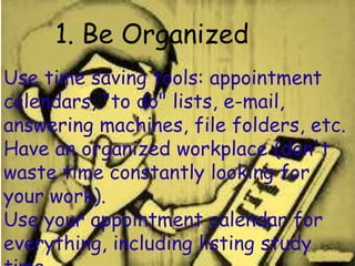 1. Be Organized 
Use time saving tools: appointment 
calendars, "to do" lists, e-mail, 
answering machines, file folders, ...