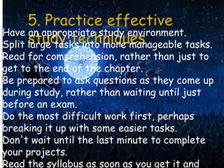 5. Practice effective 
study techniques Have an appropriate study environment. 
Split large tasks into more manageable tas...
