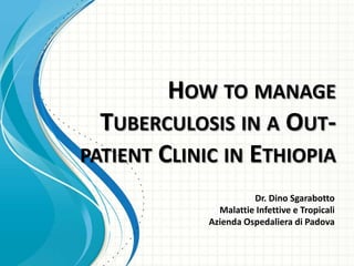 HOW TO MANAGE
  TUBERCULOSIS IN A OUT-
PATIENT CLINIC IN ETHIOPIA
                       Dr. Dino Sgarabotto
               Malattie Infettive e Tropicali
             Azienda Ospedaliera di Padova
 