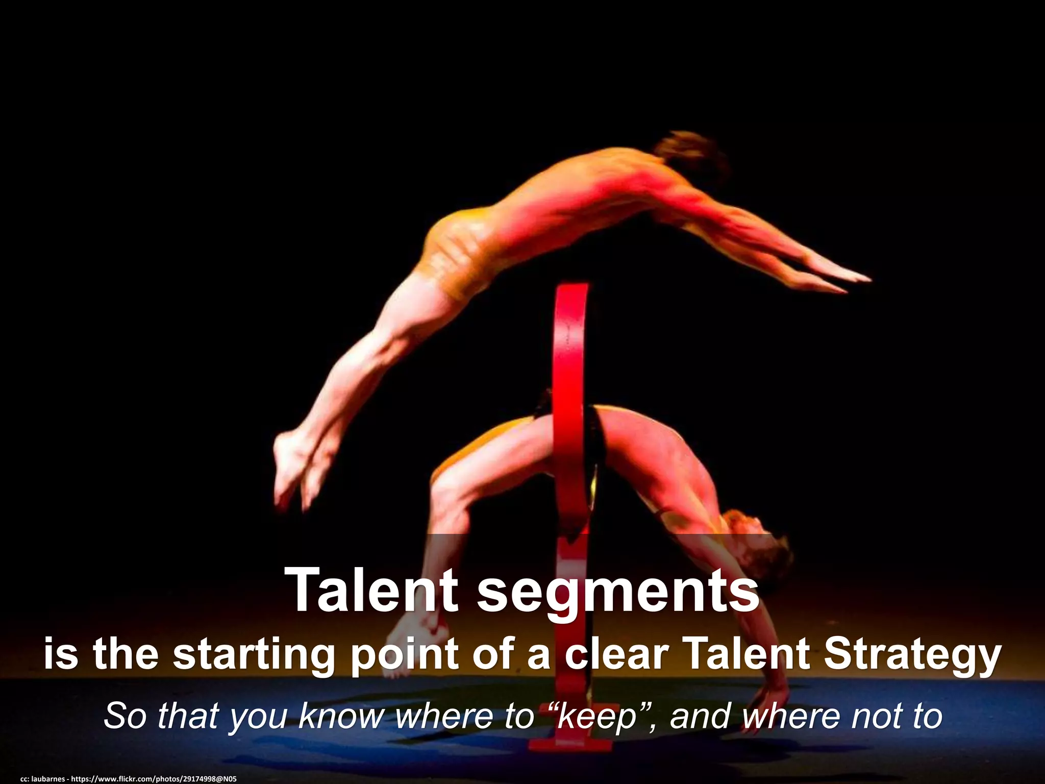 So that you know where to “keep”, and where not to
Talent segments
is the starting point of a clear Talent Strategy
cc: laubarnes - https://www.flickr.com/photos/29174998@N05
 
