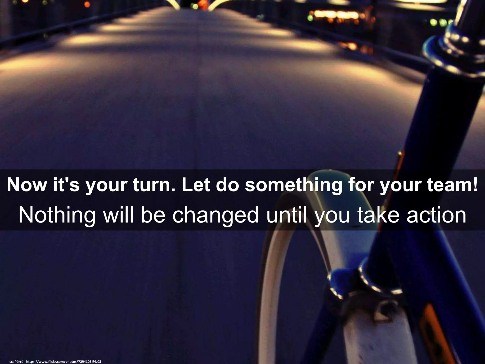 Now it's your turn. Let do something for your team!
Nothing will be changed until you take action
cc: Pörrö - https://www.flickr.com/photos/7294103@N03
 