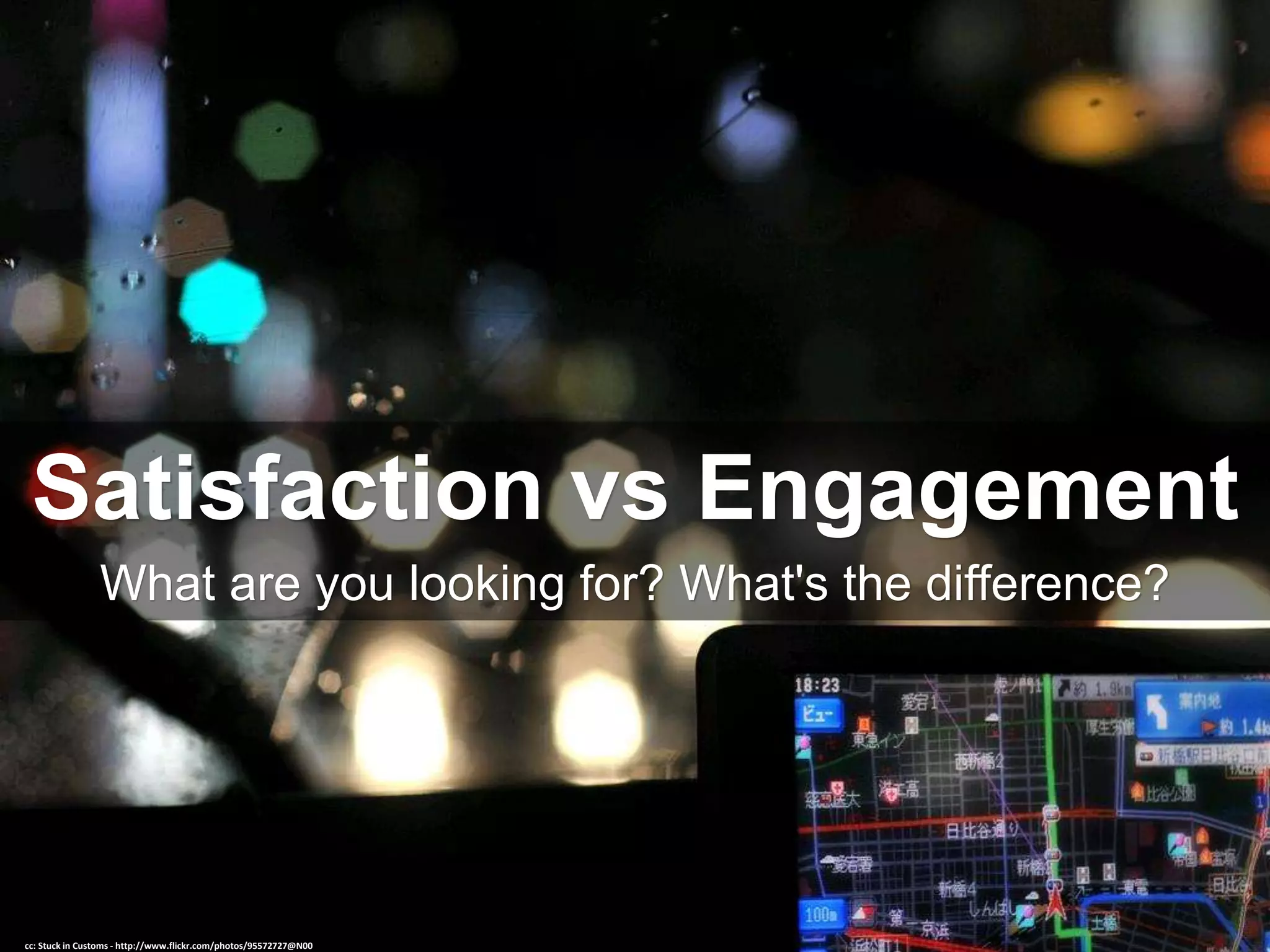 Satisfaction vs Engagement
What are you looking for? What's the difference?
cc: Stuck in Customs - http://www.flickr.com/photos/95572727@N00
 