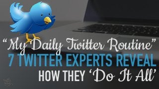 7 TWITTER EXPERTS REVEAL
“My Daily Twitter Routine”
HOW THEY ‘Do It All’
 