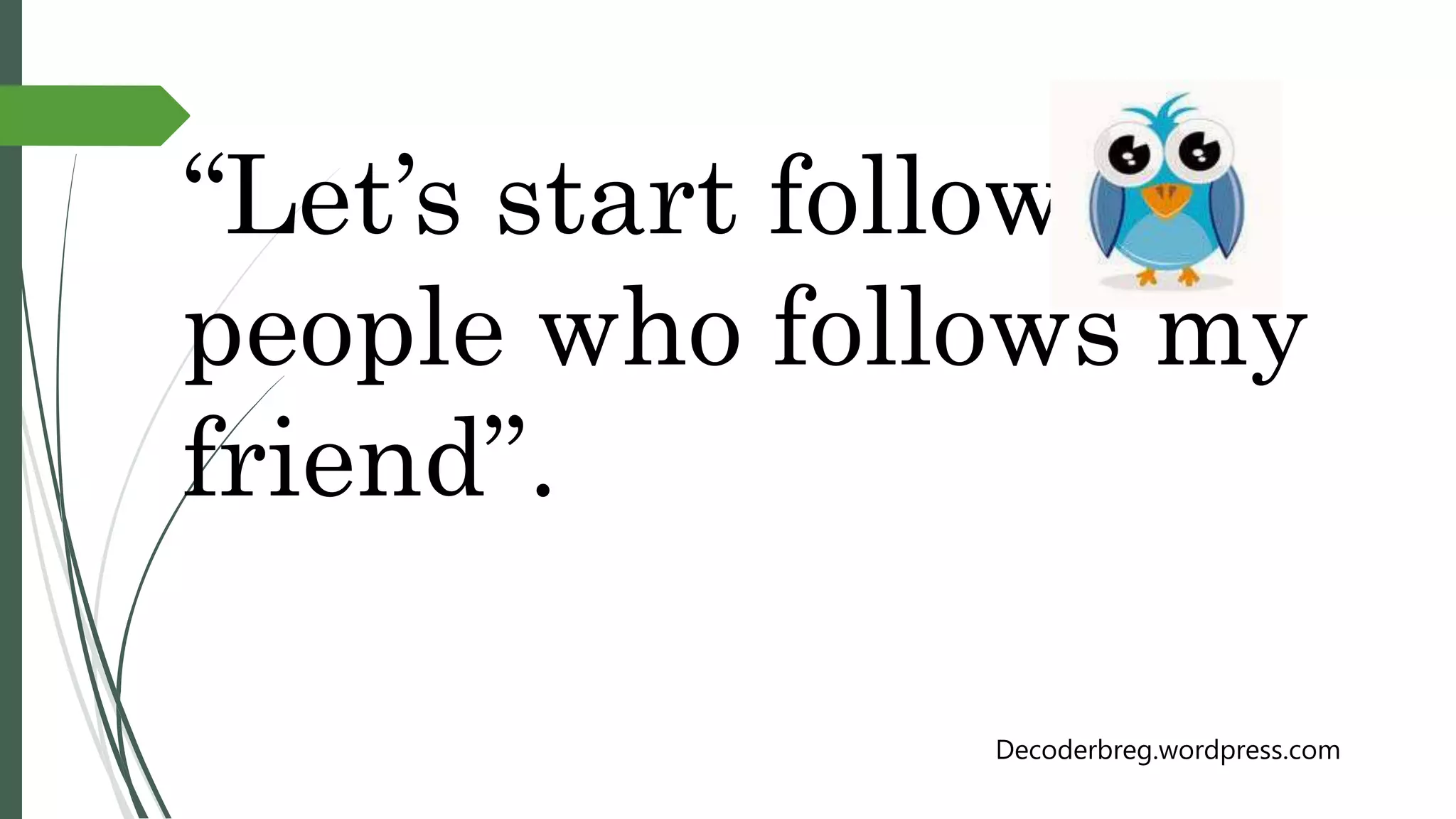 “Let’s start following
people who follows my
friend”.
Decoderbreg.wordpress.com
 
