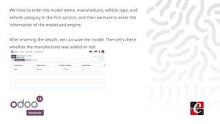 Enterprise
We have to enter the model name, manufacturer, vehicle type, and
vehicle category in the first section, and then we have to enter the
information of the model and engine.
After entering the details, we can save the model. Then let's check
whether the manufacturer was added or not.
 