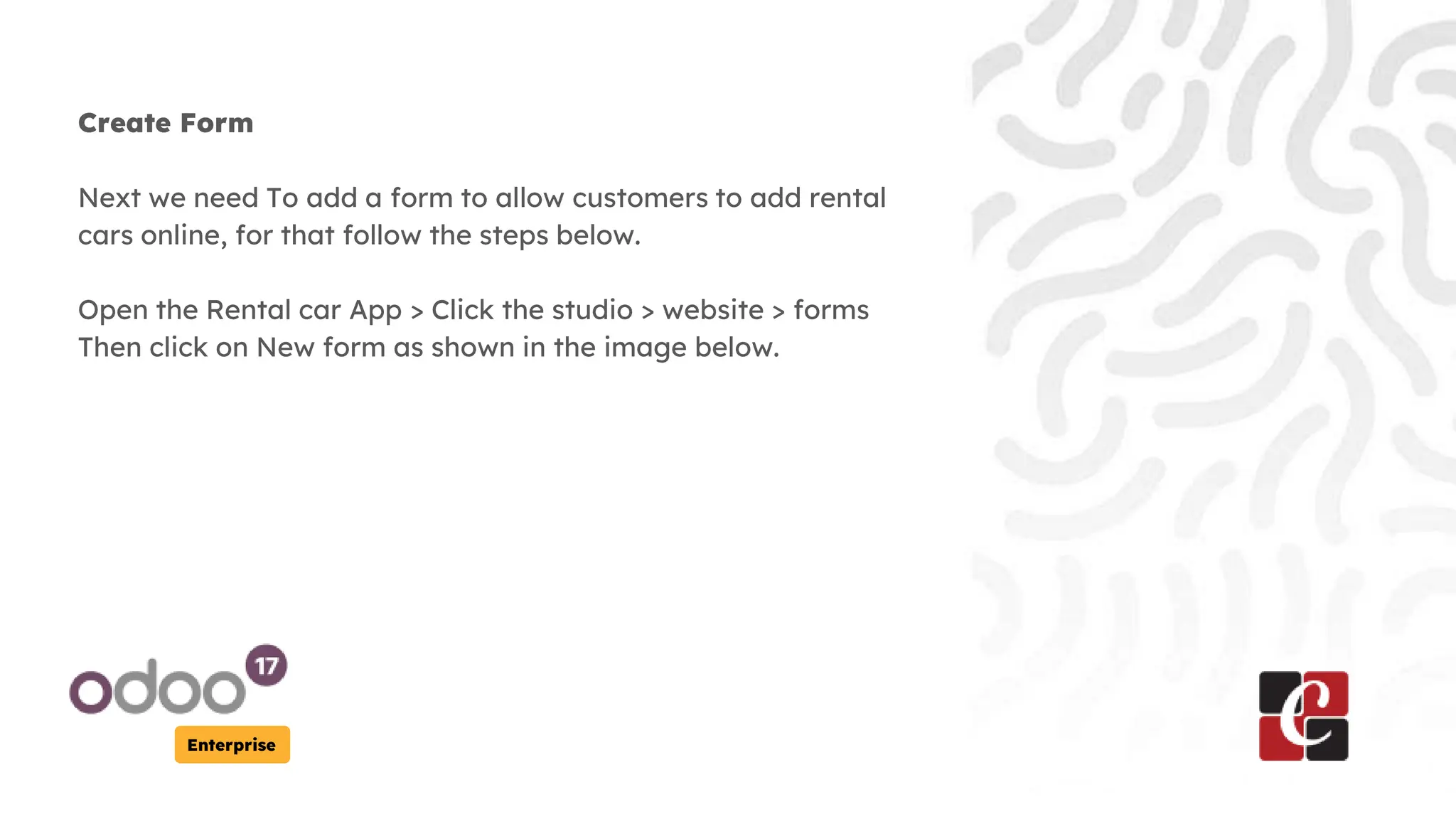 Enterprise
Create Form
Next we need To add a form to allow customers to add rental
cars online, for that follow the steps below.
Open the Rental car App > Click the studio > website > forms
Then click on New form as shown in the image below.
 