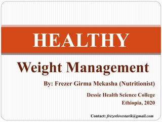Weight Management
HEALTHY
By: Frezer Girma Mekasha (Nutritionist)
Dessie Health Science College
Ethiopia, 2020
Contact: frezerlovestarik@gmail.com
 