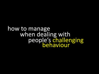 how to manage
   when dealing with
       people’s challenging
           behaviour
 
