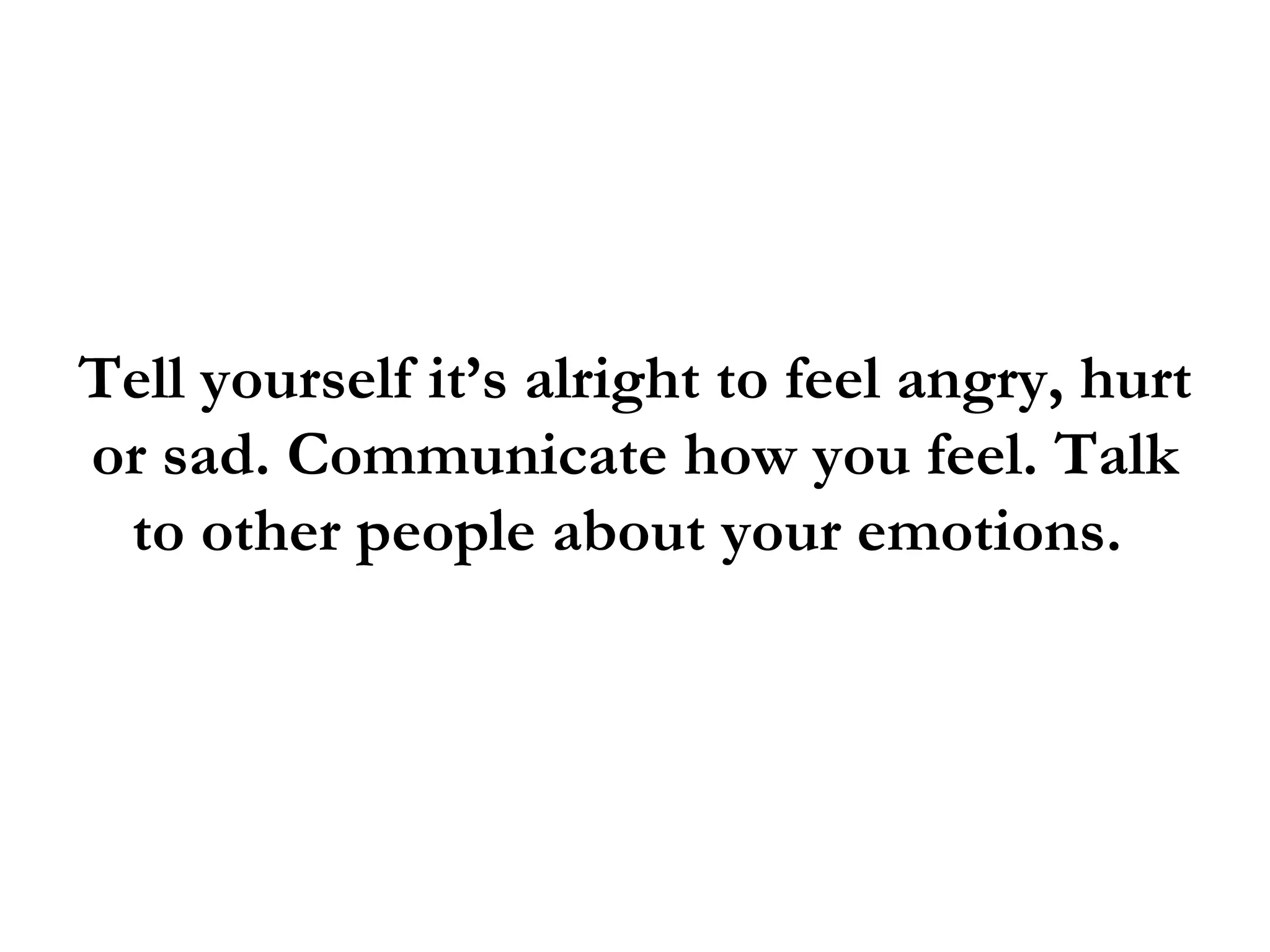 Tell yourself it’s alright to feel angry, hurt
or sad. Communicate how you feel. Talk
 to other people about your emotions.
 