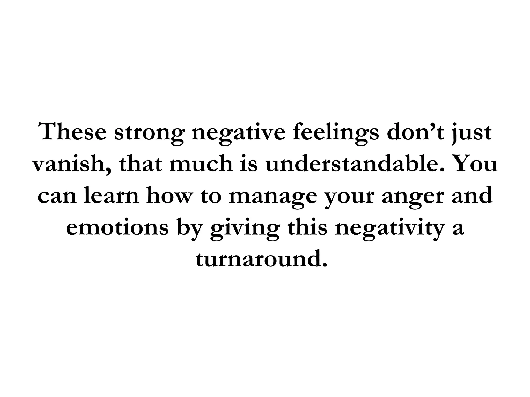 These strong negative feelings don’t just
vanish, that much is understandable. You
can learn how to manage your anger and
   emotions by giving this negativity a
              turnaround.
 