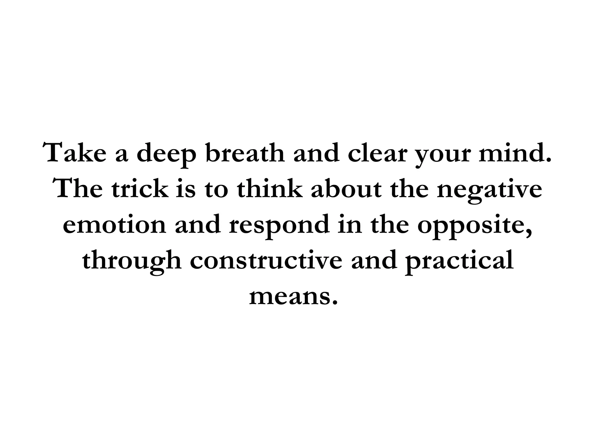 Take a deep breath and clear your mind.
The trick is to think about the negative
 emotion and respond in the opposite,
  through constructive and practical
                 means.
 