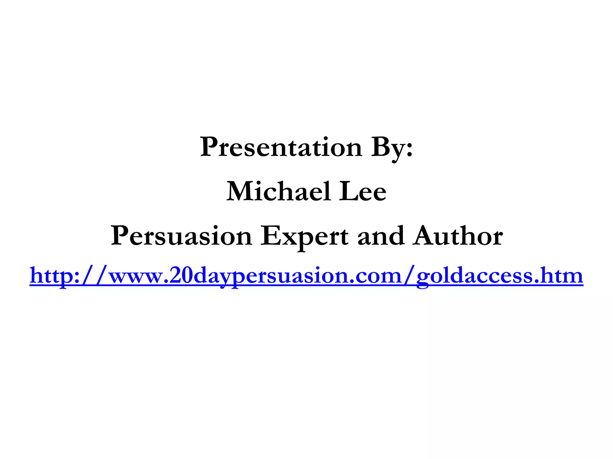 Presentation By:
              Michael Lee
      Persuasion Expert and Author
http://www.20daypersuasion.com/goldaccess.htm
 