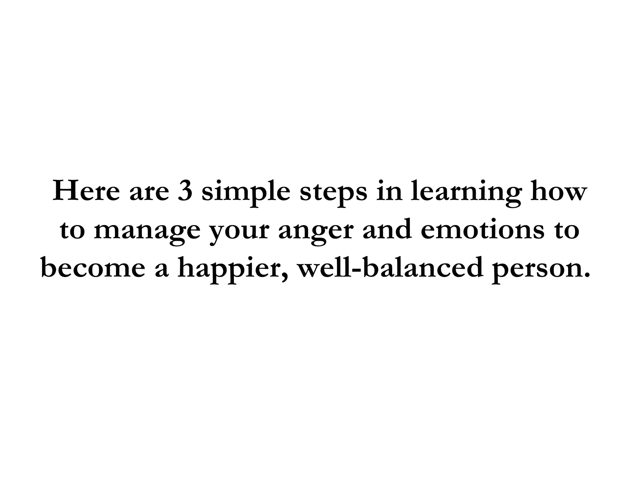 Here are 3 simple steps in learning how
 to manage your anger and emotions to
become a happier, well-balanced person.
 