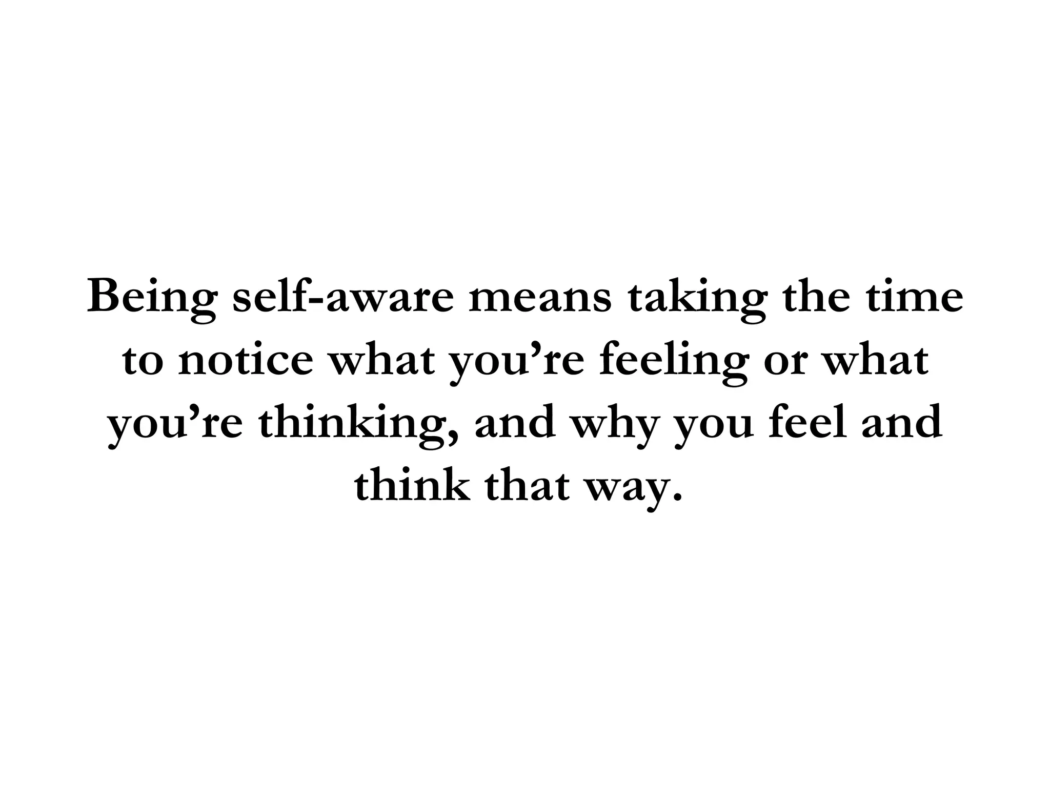 Being self-aware means taking the time
  to notice what you’re feeling or what
 you’re thinking, and why you feel and
             think that way.
 