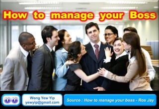 Wong Yew Yip
yewyip@gmail.com
Source : How to manage your boss - Ros Jay
 