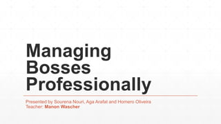 Managing
Bosses
Professionally
Presented by Sourena Nouri, Aga Arafat and Homero Oliveira
Teacher: Manon Wascher
 