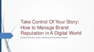 Take Control Of Your Story:
How to Manage Brand
Reputation in A Digital World
Nataliya Yakushev, Digital marketing and branding strategist
 