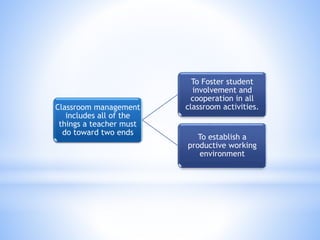 Classroom management
includes all of the
things a teacher must
do toward two ends
To Foster student
involvement and
cooperation in all
classroom activities.
To establish a
productive working
environment
 