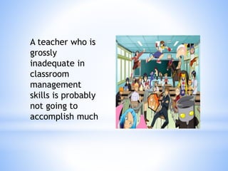 A teacher who is
grossly
inadequate in
classroom
management
skills is probably
not going to
accomplish much
 