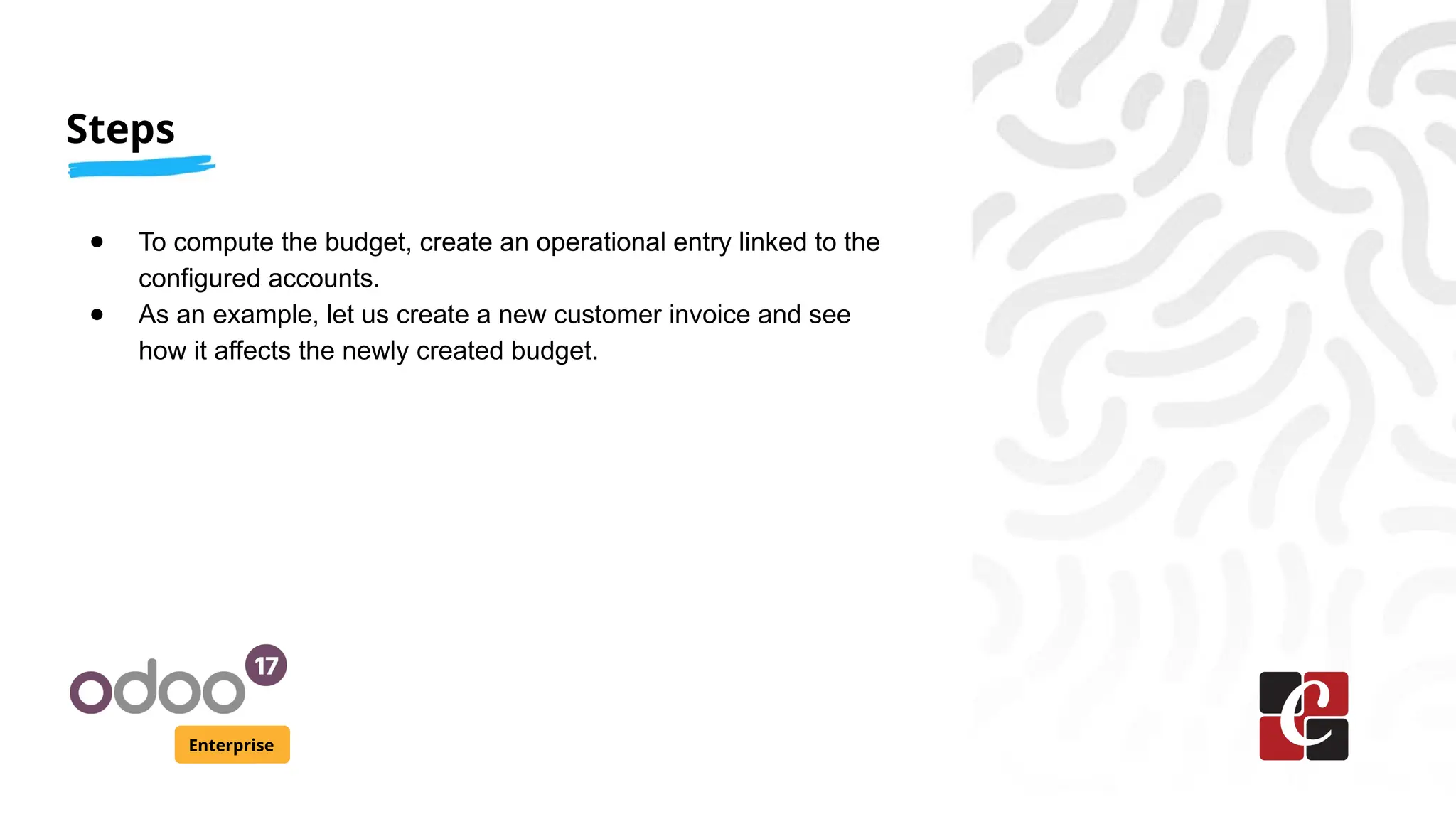 Steps
Enterprise
● To compute the budget, create an operational entry linked to the
configured accounts.
● As an example, let us create a new customer invoice and see
how it affects the newly created budget.
 