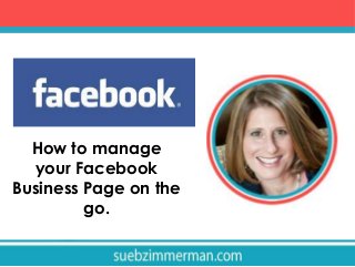 How to manage
your Facebook
Business Page on the
go.
 